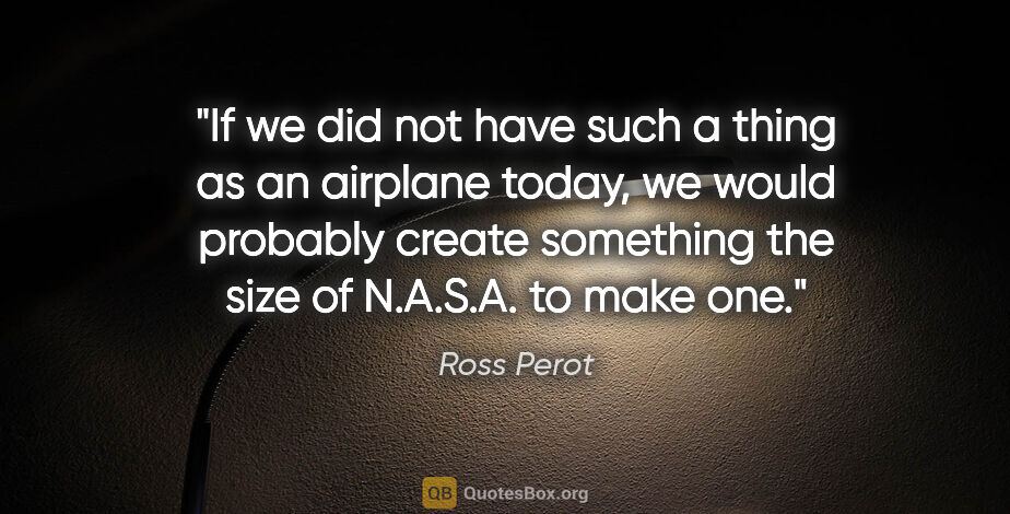 Ross Perot quote: "If we did not have such a thing as an airplane today, we would..."