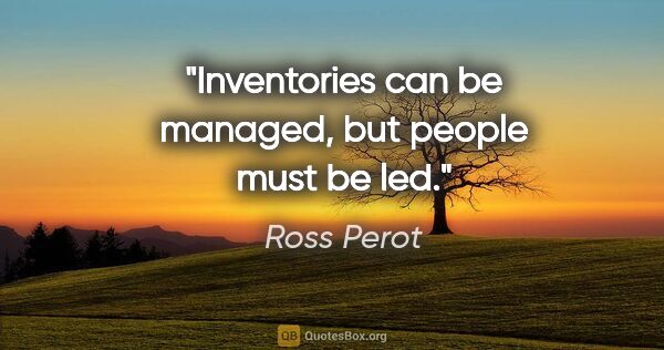 Ross Perot quote: "Inventories can be managed, but people must be led."
