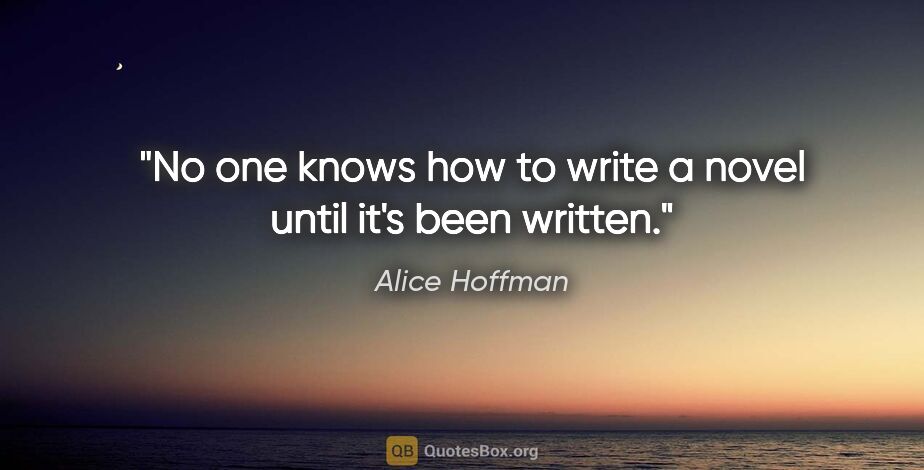 Alice Hoffman quote: "No one knows how to write a novel until it's been written."