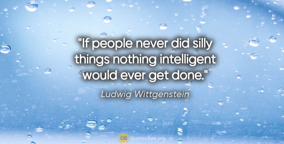 Ludwig Wittgenstein quote: "If people never did silly things nothing intelligent would..."