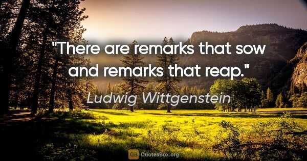 Ludwig Wittgenstein quote: "There are remarks that sow and remarks that reap."