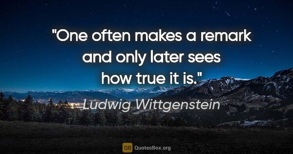 Ludwig Wittgenstein quote: "One often makes a remark and only later sees how true it is."