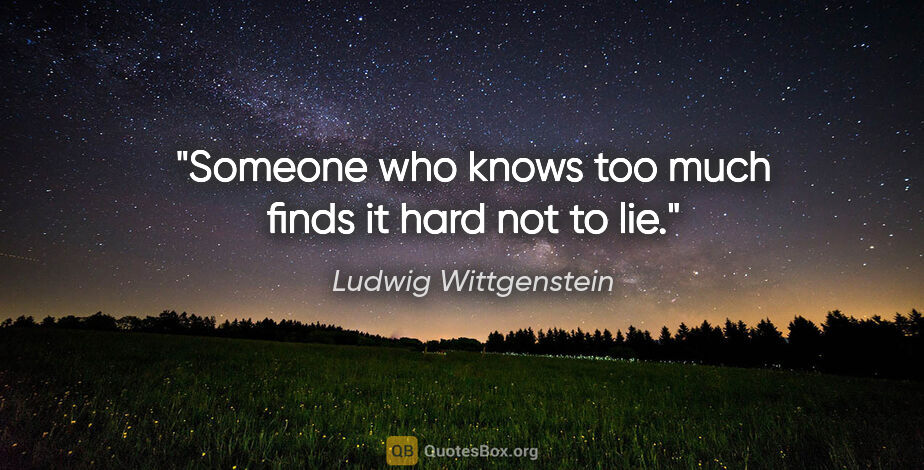 Ludwig Wittgenstein quote: "Someone who knows too much finds it hard not to lie."