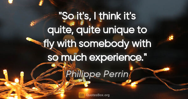 Philippe Perrin quote: "So it's, I think it's quite, quite unique to fly with somebody..."