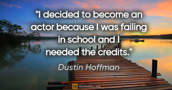 Dustin Hoffman quote: "I decided to become an actor because I was failing in school..."