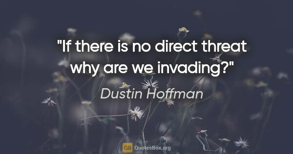 Dustin Hoffman quote: "If there is no direct threat why are we invading?"