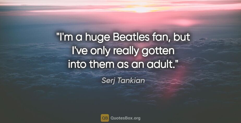 Serj Tankian quote: "I'm a huge Beatles fan, but I've only really gotten into them..."