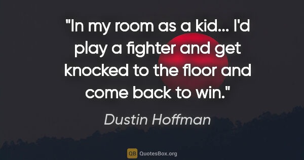 Dustin Hoffman quote: "In my room as a kid... I'd play a fighter and get knocked to..."