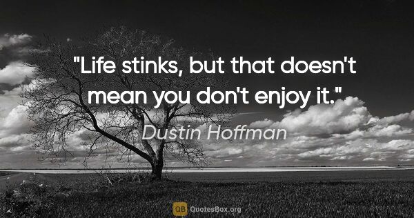 Dustin Hoffman quote: "Life stinks, but that doesn't mean you don't enjoy it."