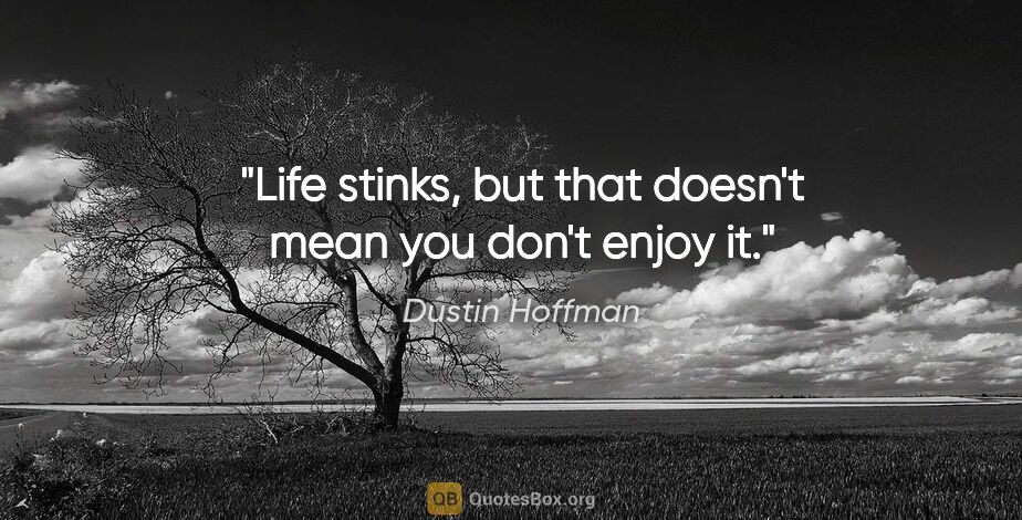 Dustin Hoffman quote: "Life stinks, but that doesn't mean you don't enjoy it."