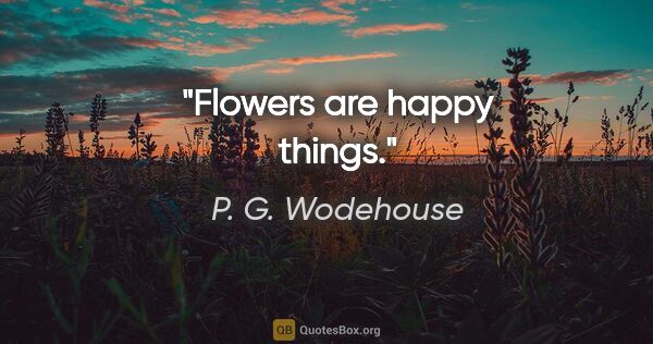 P. G. Wodehouse quote: "Flowers are happy things."