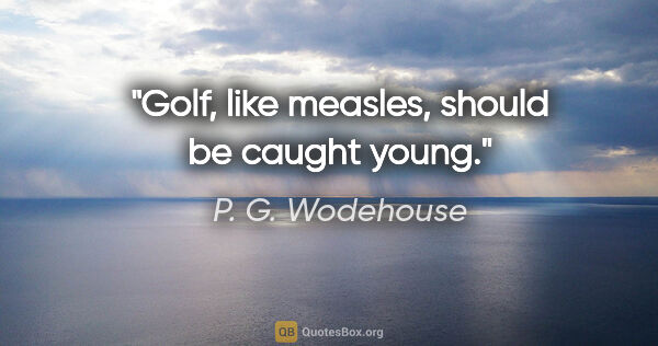 P. G. Wodehouse quote: "Golf, like measles, should be caught young."