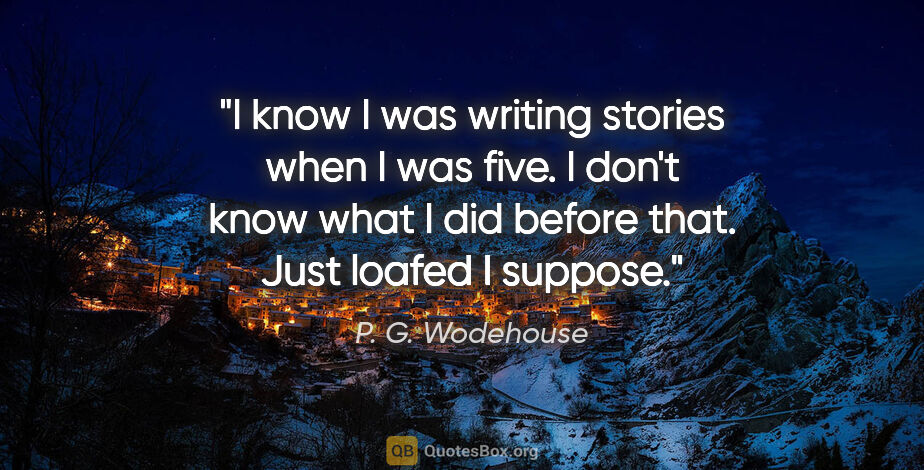 P. G. Wodehouse quote: "I know I was writing stories when I was five. I don't know..."