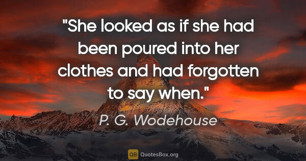 P. G. Wodehouse quote: "She looked as if she had been poured into her clothes and had..."