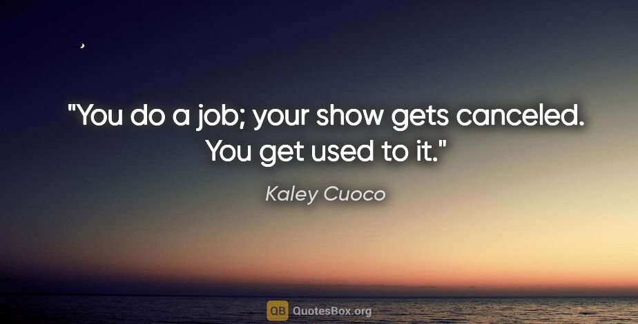 Kaley Cuoco quote: "You do a job; your show gets canceled. You get used to it."