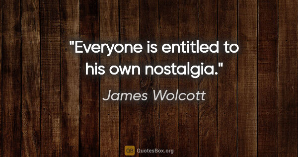 James Wolcott quote: "Everyone is entitled to his own nostalgia."