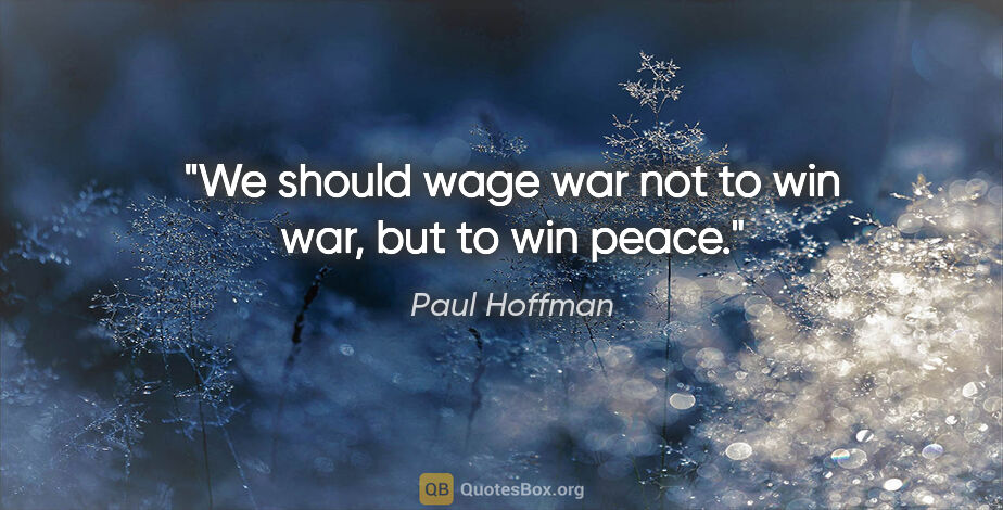 Paul Hoffman quote: "We should wage war not to win war, but to win peace."