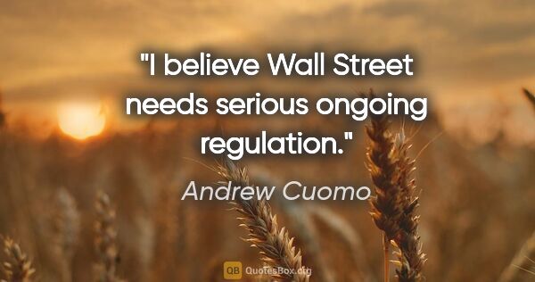 Andrew Cuomo quote: "I believe Wall Street needs serious ongoing regulation."