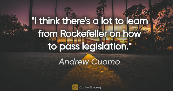 Andrew Cuomo quote: "I think there's a lot to learn from Rockefeller on how to pass..."