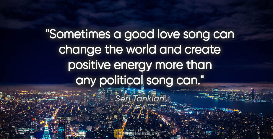 Serj Tankian quote: "Sometimes a good love song can change the world and create..."