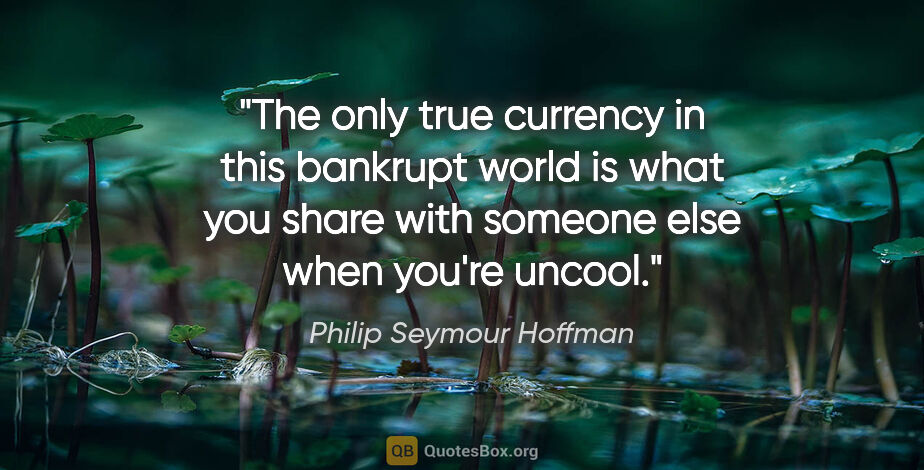Philip Seymour Hoffman quote: "The only true currency in this bankrupt world is what you..."