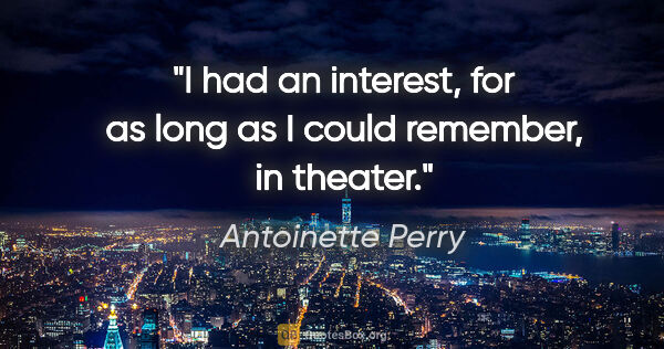 Antoinette Perry quote: "I had an interest, for as long as I could remember, in theater."