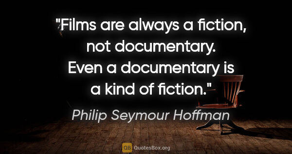Philip Seymour Hoffman quote: "Films are always a fiction, not documentary. Even a..."
