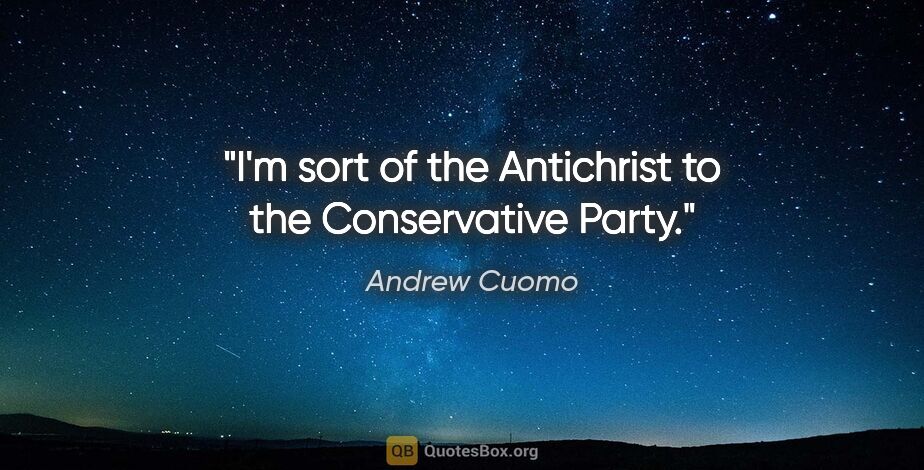 Andrew Cuomo quote: "I'm sort of the Antichrist to the Conservative Party."