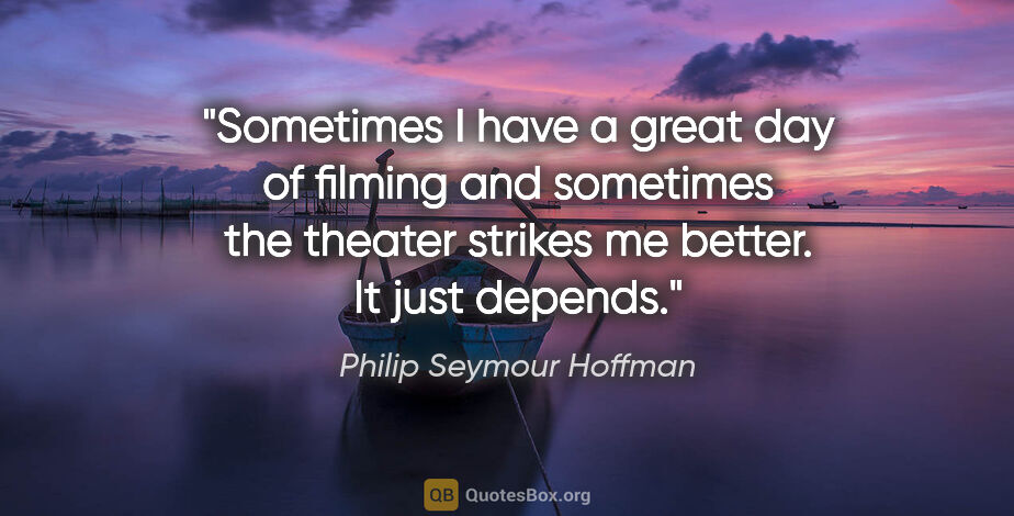 Philip Seymour Hoffman quote: "Sometimes I have a great day of filming and sometimes the..."