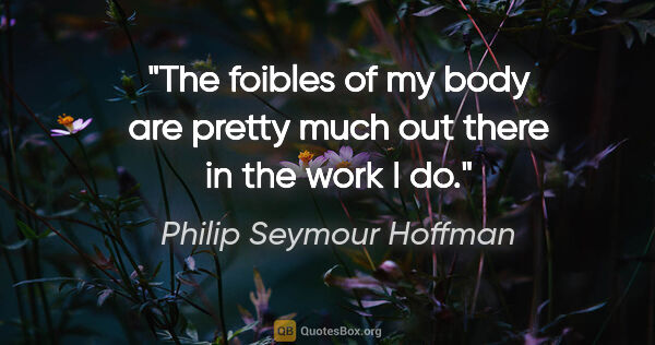 Philip Seymour Hoffman quote: "The foibles of my body are pretty much out there in the work I..."