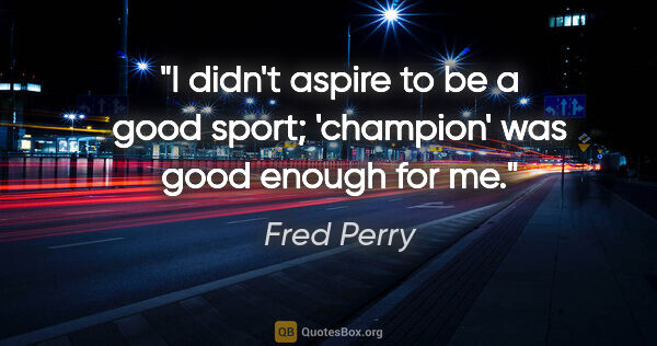 Fred Perry quote: "I didn't aspire to be a good sport; 'champion' was good enough..."