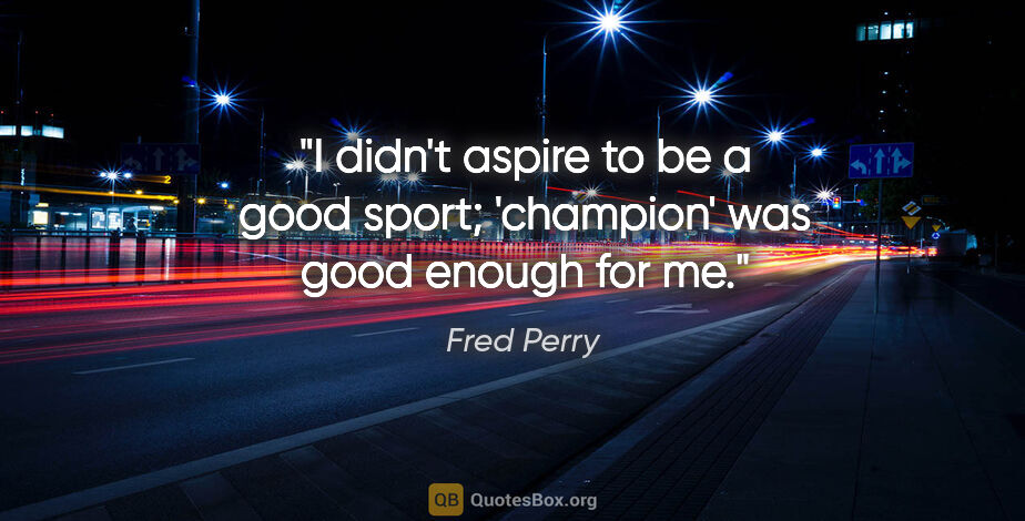 Fred Perry quote: "I didn't aspire to be a good sport; 'champion' was good enough..."