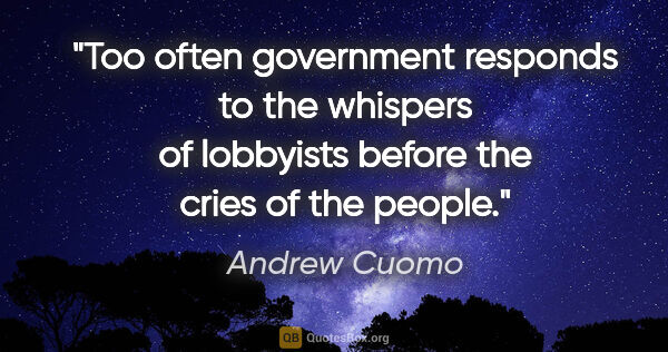 Andrew Cuomo quote: "Too often government responds to the whispers of lobbyists..."