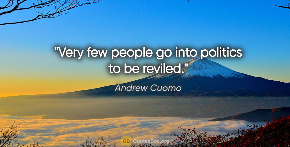 Andrew Cuomo quote: "Very few people go into politics to be reviled."