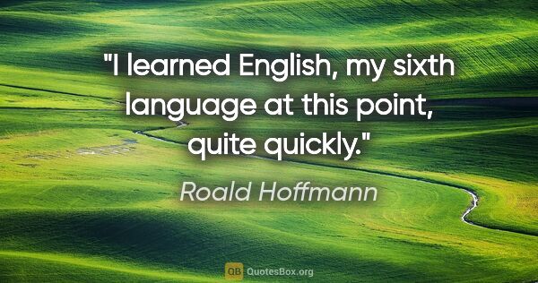 Roald Hoffmann quote: "I learned English, my sixth language at this point, quite..."
