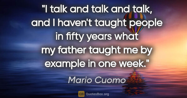 Mario Cuomo quote: "I talk and talk and talk, and I haven't taught people in fifty..."