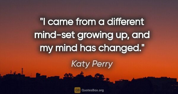 Katy Perry quote: "I came from a different mind-set growing up, and my mind has..."