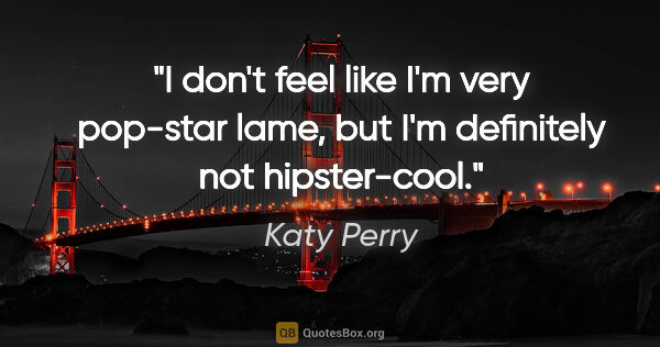 Katy Perry quote: "I don't feel like I'm very pop-star lame, but I'm definitely..."