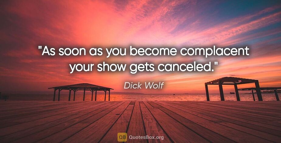 Dick Wolf quote: "As soon as you become complacent your show gets canceled."