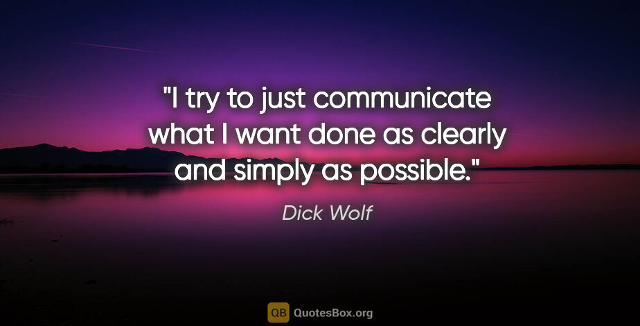 Dick Wolf quote: "I try to just communicate what I want done as clearly and..."