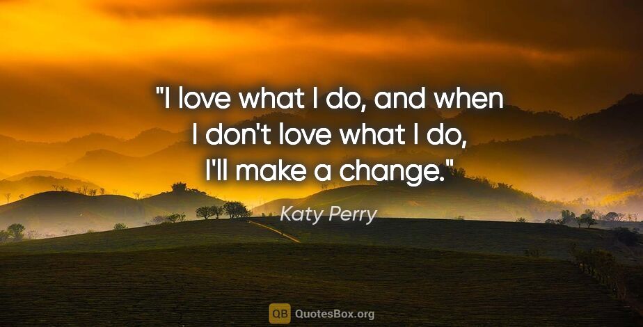 Katy Perry quote: "I love what I do, and when I don't love what I do, I'll make a..."