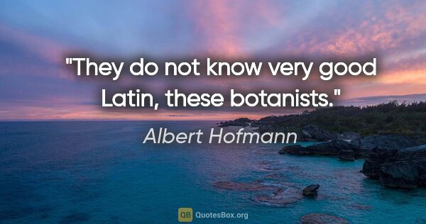 Albert Hofmann quote: "They do not know very good Latin, these botanists."