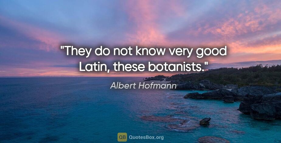 Albert Hofmann quote: "They do not know very good Latin, these botanists."