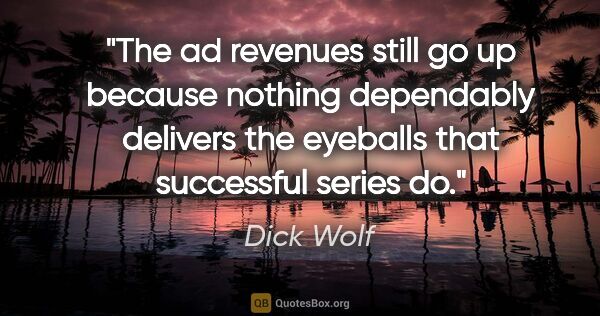 Dick Wolf quote: "The ad revenues still go up because nothing dependably..."