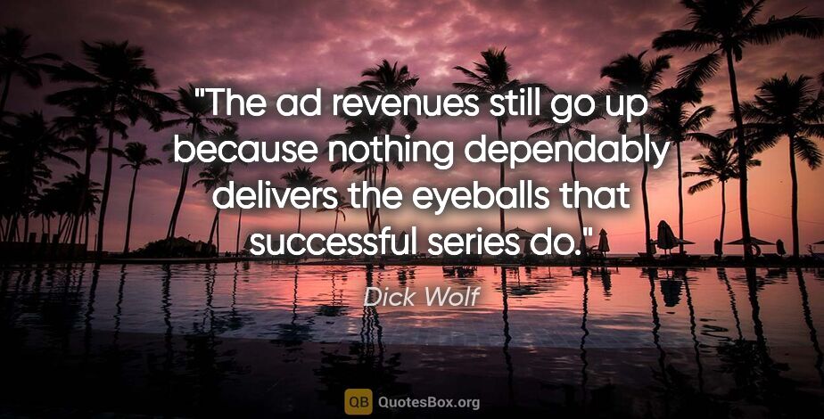 Dick Wolf quote: "The ad revenues still go up because nothing dependably..."