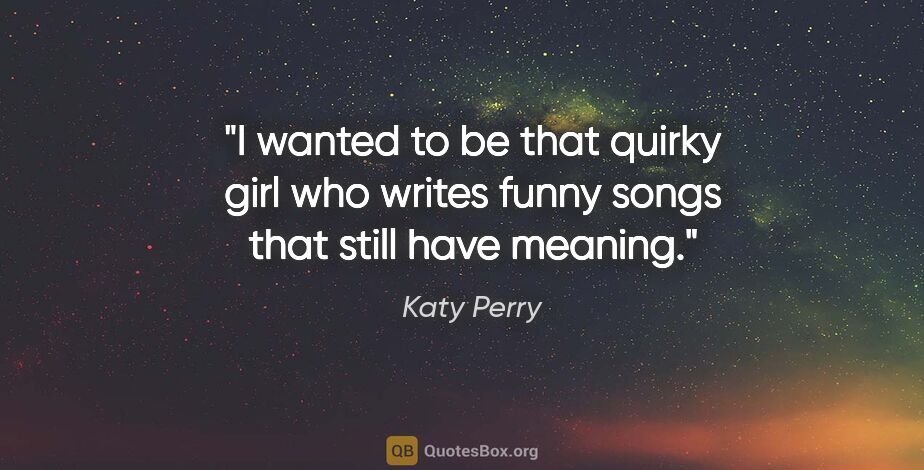 Katy Perry quote: "I wanted to be that quirky girl who writes funny songs that..."