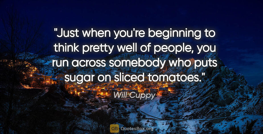 Will Cuppy quote: "Just when you're beginning to think pretty well of people, you..."