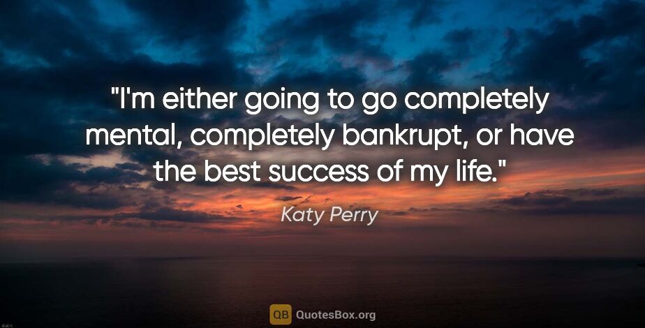 Katy Perry quote: "I'm either going to go completely mental, completely bankrupt,..."