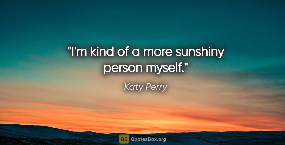 Katy Perry quote: "I'm kind of a more sunshiny person myself."