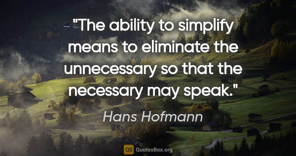 Hans Hofmann quote: "The ability to simplify means to eliminate the unnecessary so..."